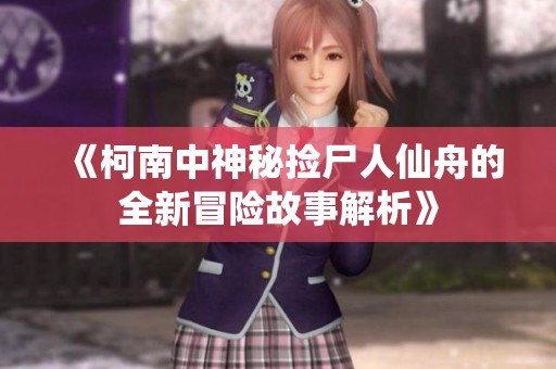 《柯南中神秘捡尸人仙舟的全新冒险故事解析》