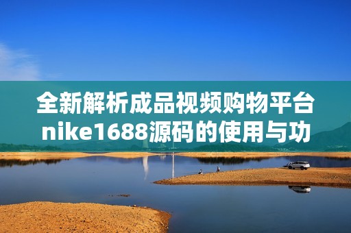 全新解析成品视频购物平台nike1688源码的使用与功能