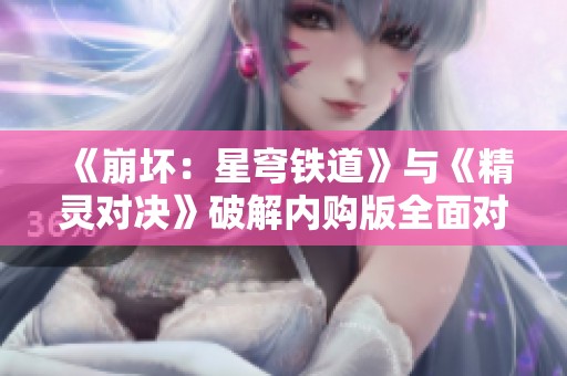 《崩坏：星穹铁道》与《精灵对决》破解内购版全面对比分析