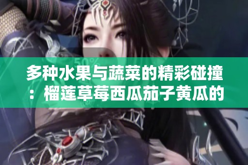 多种水果与蔬菜的精彩碰撞：榴莲草莓西瓜茄子黄瓜的完美组合
