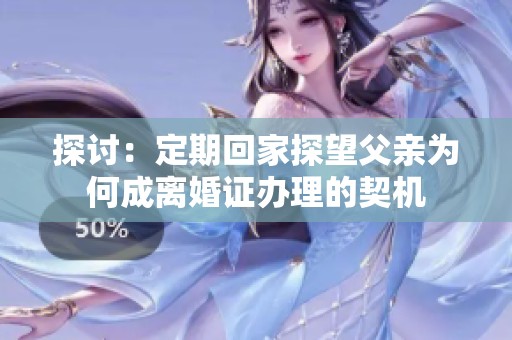 探讨：定期回家探望父亲为何成离婚证办理的契机