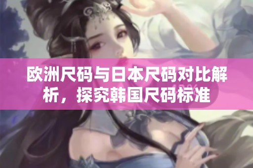 欧洲尺码与日本尺码对比解析，探究韩国尺码标准