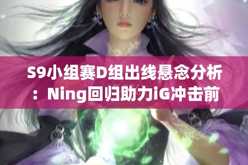 S9小组赛D组出线悬念分析：Ning回归助力iG冲击前两名