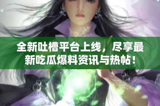 全新吐槽平台上线，尽享最新吃瓜爆料资讯与热帖！