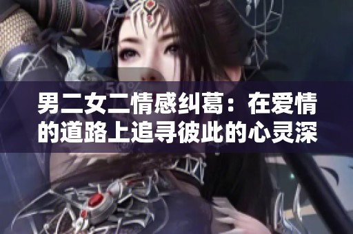 男二女二情感纠葛：在爱情的道路上追寻彼此的心灵深处