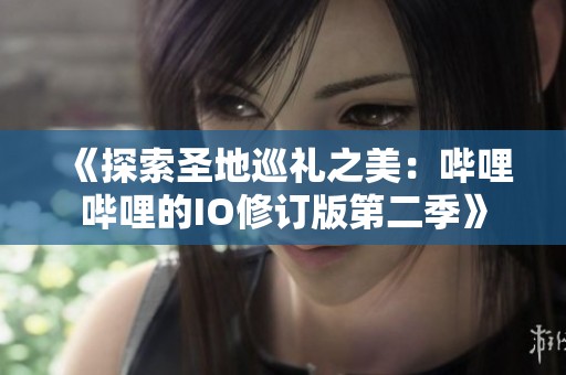 《探索圣地巡礼之美：哔哩哔哩的IO修订版第二季》
