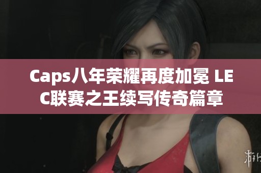 Caps八年荣耀再度加冕 LEC联赛之王续写传奇篇章