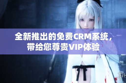 全新推出的免费CRM系统，带给您尊贵VIP体验