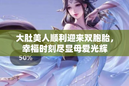 大肚美人顺利迎来双胞胎，幸福时刻尽显母爱光辉