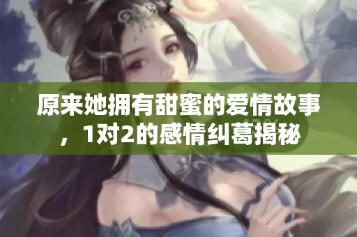 原来她拥有甜蜜的爱情故事，1对2的感情纠葛揭秘