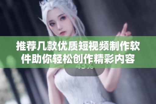 推荐几款优质短视频制作软件助你轻松创作精彩内容