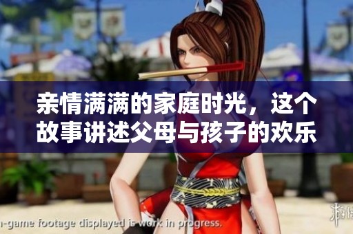 亲情满满的家庭时光，这个故事讲述父母与孩子的欢乐生活