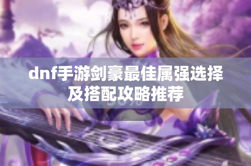dnf手游剑豪最佳属强选择及搭配攻略推荐