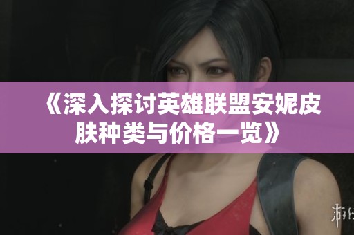 《深入探讨英雄联盟安妮皮肤种类与价格一览》