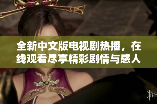 全新中文版电视剧热播，在线观看尽享精彩剧情与感人瞬间
