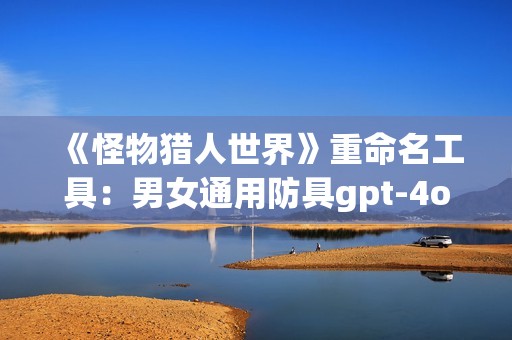 《怪物猎人世界》重命名工具：男女通用防具gpt-4o-mini发布！