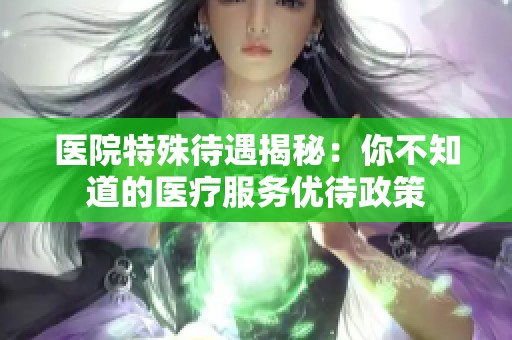 医院特殊待遇揭秘：你不知道的医疗服务优待政策