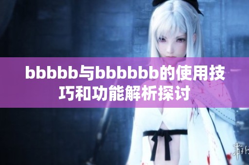 bbbbb与bbbbbb的使用技巧和功能解析探讨