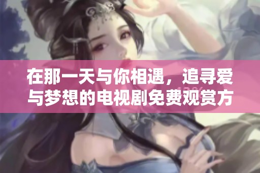 在那一天与你相遇，追寻爱与梦想的电视剧免费观赏方式