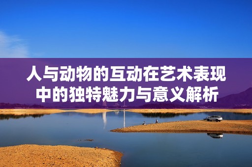 人与动物的互动在艺术表现中的独特魅力与意义解析