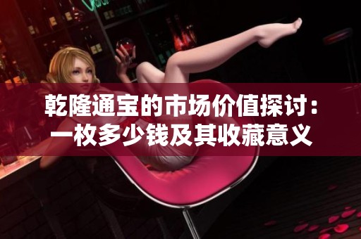 乾隆通宝的市场价值探讨：一枚多少钱及其收藏意义