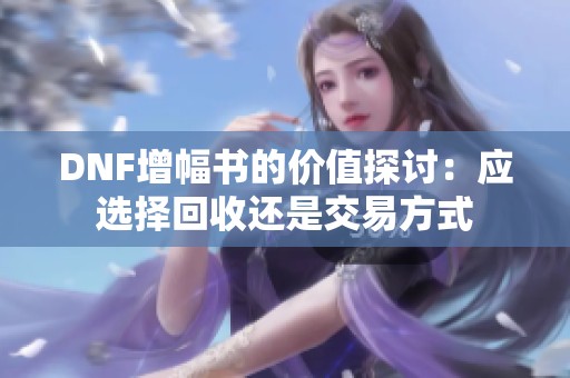 DNF增幅书的价值探讨：应选择回收还是交易方式
