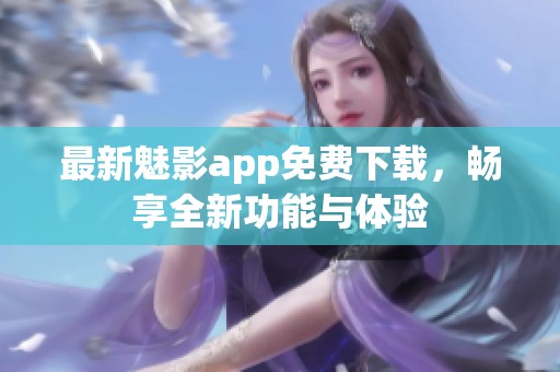 最新魅影app免费下载，畅享全新功能与体验