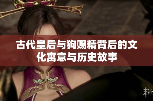 古代皇后与狗赐精背后的文化寓意与历史故事