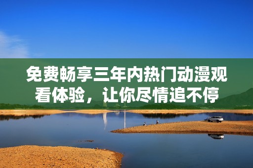 免费畅享三年内热门动漫观看体验，让你尽情追不停