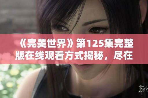《完美世界》第125集完整版在线观看方式揭秘，尽在片库网