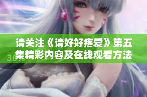 请关注《请好好疼爱》第五集精彩内容及在线观看方法揭秘