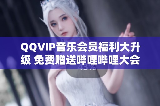 QQVIP音乐会员福利大升级 免费赠送哔哩哔哩大会员年卡！