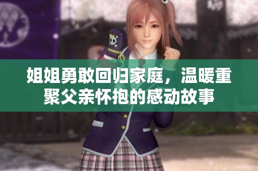 姐姐勇敢回归家庭，温暖重聚父亲怀抱的感动故事