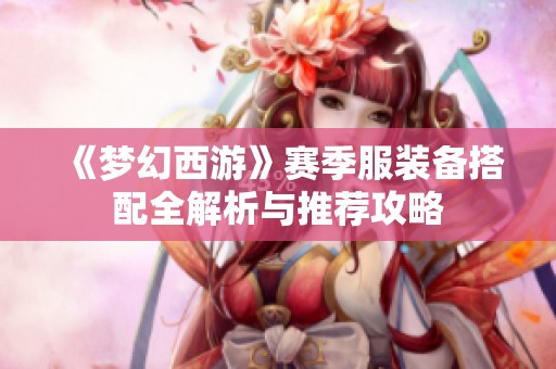 《梦幻西游》赛季服装备搭配全解析与推荐攻略