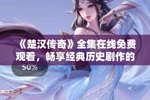 《楚汉传奇》全集在线免费观看，畅享经典历史剧作的魅力