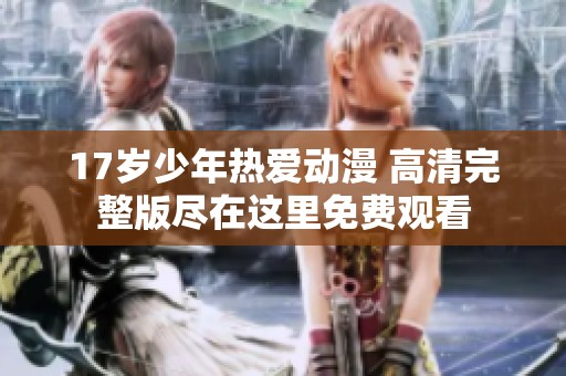 17岁少年热爱动漫 高清完整版尽在这里免费观看