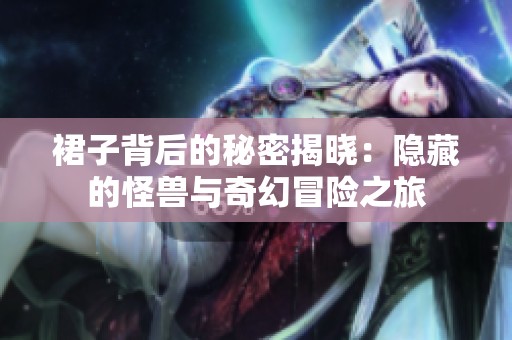 裙子背后的秘密揭晓：隐藏的怪兽与奇幻冒险之旅