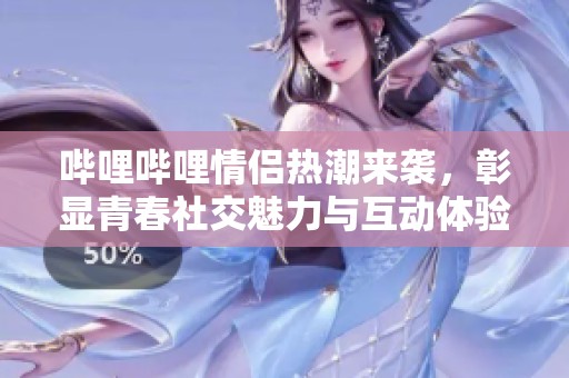 哔哩哔哩情侣热潮来袭，彰显青春社交魅力与互动体验