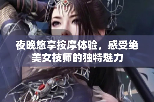 夜晚悠享按摩体验，感受绝美女技师的独特魅力