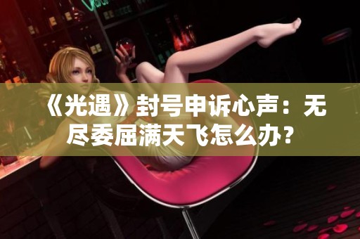 《光遇》封号申诉心声：无尽委屈满天飞怎么办？