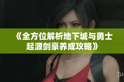 《全方位解析地下城与勇士起源剑豪养成攻略》