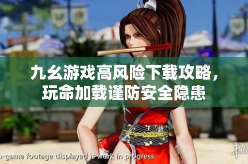 九幺游戏高风险下载攻略，玩命加载谨防安全隐患