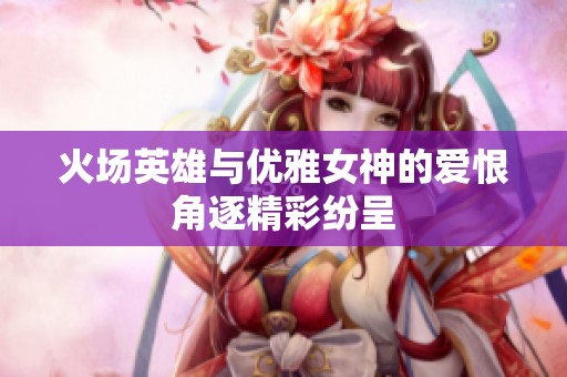 火场英雄与优雅女神的爱恨角逐精彩纷呈