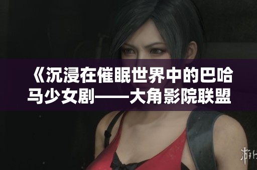 《沉浸在催眠世界中的巴哈马少女剧——大角影院联盟》