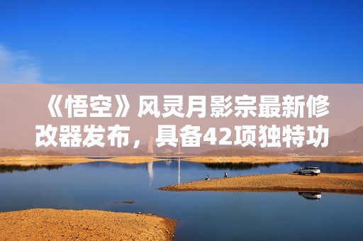 《悟空》风灵月影宗最新修改器发布，具备42项独特功能免费提供