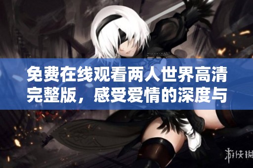 免费在线观看两人世界高清完整版，感受爱情的深度与细腻