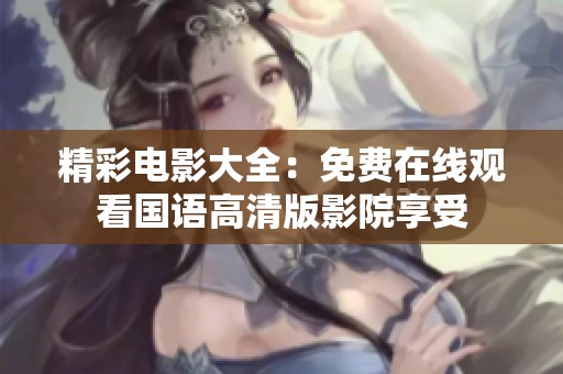 精彩电影大全：免费在线观看国语高清版影院享受
