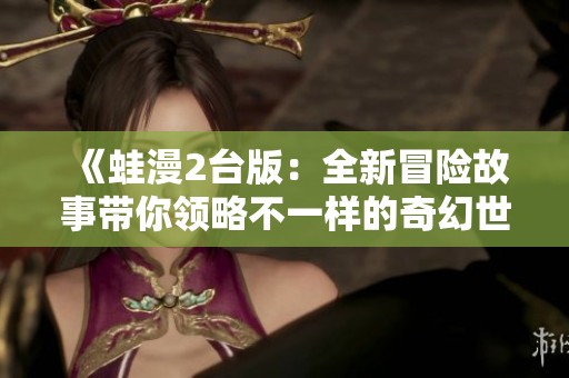 《蛙漫2台版：全新冒险故事带你领略不一样的奇幻世界》