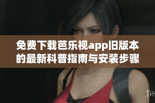 免费下载芭乐视app旧版本的最新科普指南与安装步骤