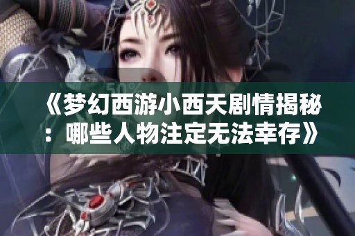 《梦幻西游小西天剧情揭秘：哪些人物注定无法幸存》